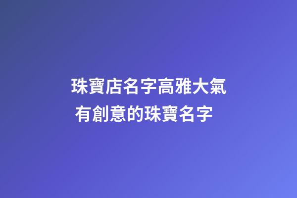 珠寶店名字高雅大氣 有創意的珠寶名字-第1張-店鋪起名-玄機派